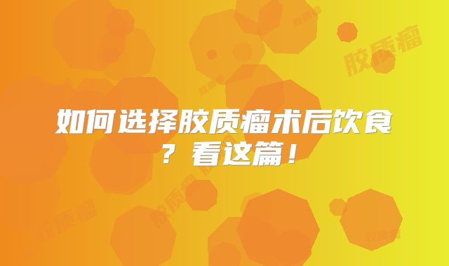 如何选择胶质瘤术后饮食？看这篇！