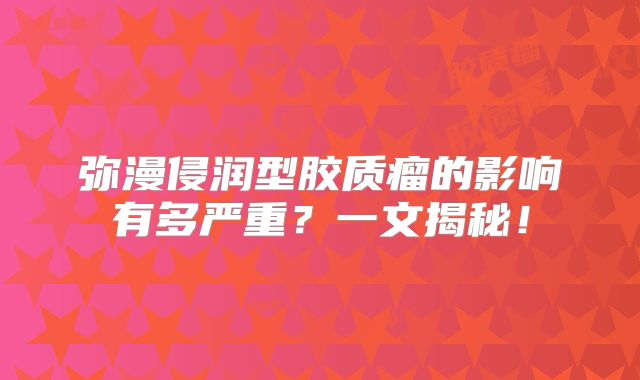 弥漫侵润型胶质瘤的影响有多严重？一文揭秘！