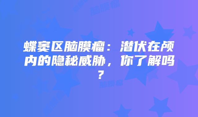 蝶窦区脑膜瘤：潜伏在颅内的隐秘威胁，你了解吗？