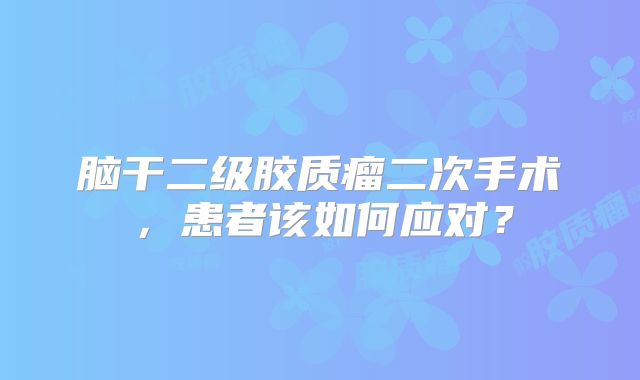 脑干二级胶质瘤二次手术，患者该如何应对？