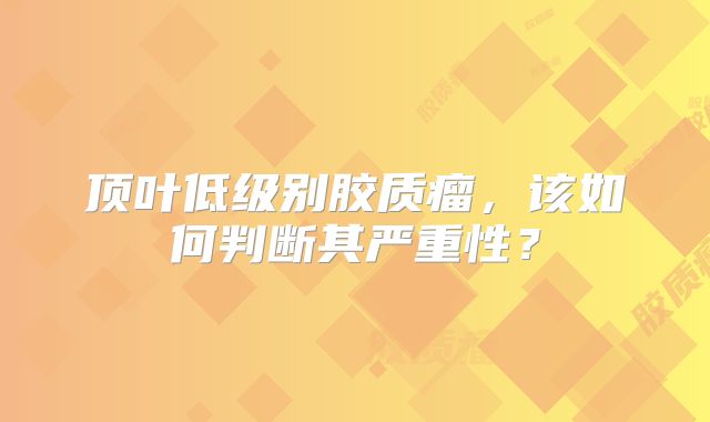 顶叶低级别胶质瘤，该如何判断其严重性？