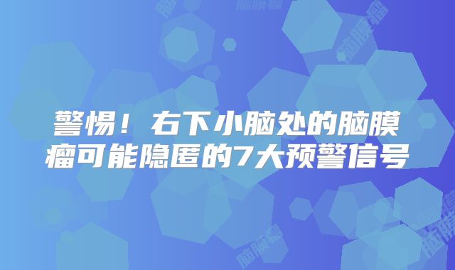 警惕！右下小脑处的脑膜瘤可能隐匿的7大预警信号