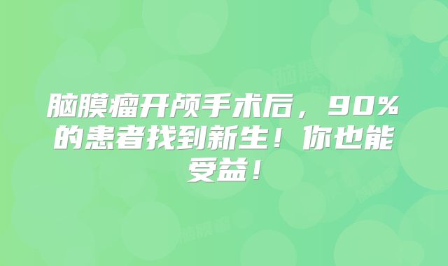 脑膜瘤开颅手术后，90%的患者找到新生！你也能受益！
