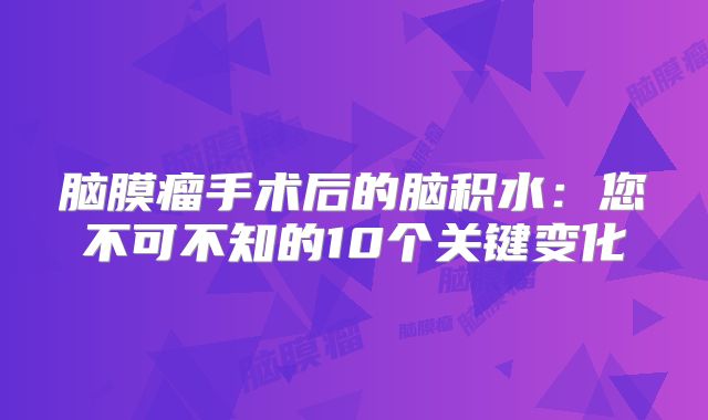 脑膜瘤手术后的脑积水：您不可不知的10个关键变化