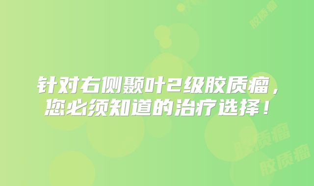 针对右侧颞叶2级胶质瘤，您必须知道的治疗选择！