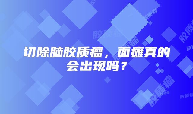 切除脑胶质瘤，面瘫真的会出现吗？