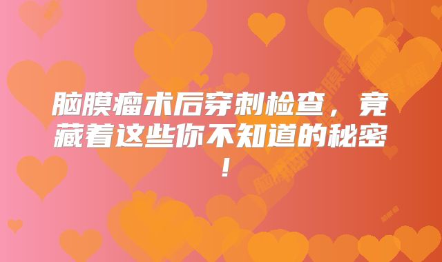 脑膜瘤术后穿刺检查，竟藏着这些你不知道的秘密！