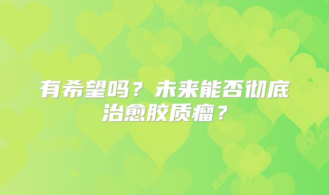 有希望吗？未来能否彻底治愈胶质瘤？