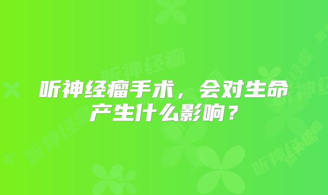 听神经瘤手术，会对生命产生什么影响？