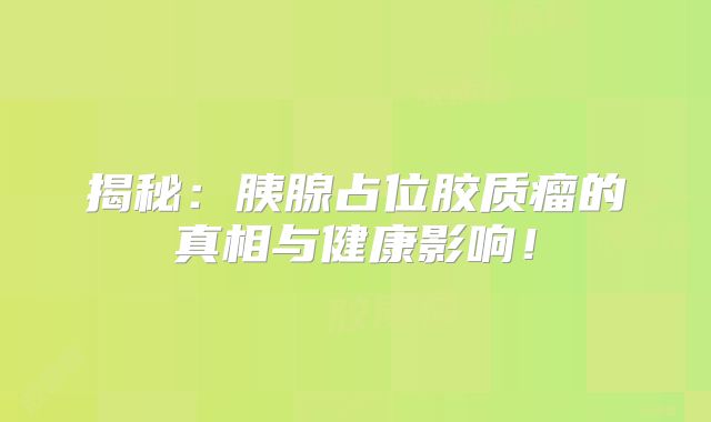 揭秘：胰腺占位胶质瘤的真相与健康影响！