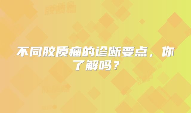 不同胶质瘤的诊断要点，你了解吗？