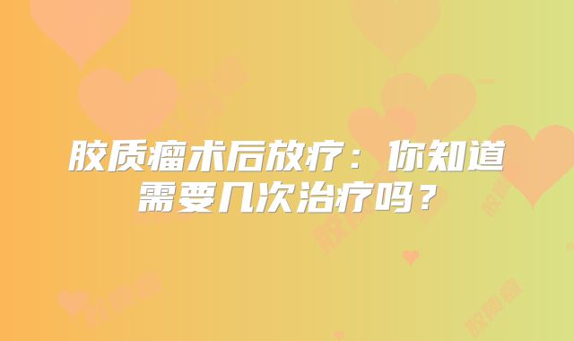 胶质瘤术后放疗：你知道需要几次治疗吗？