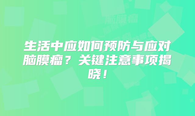 生活中应如何预防与应对脑膜瘤？关键注意事项揭晓！