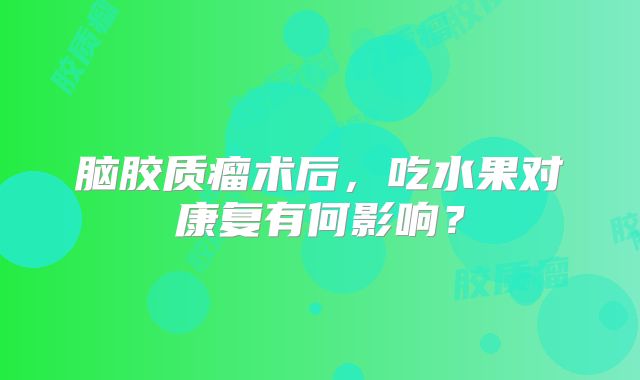 脑胶质瘤术后，吃水果对康复有何影响？
