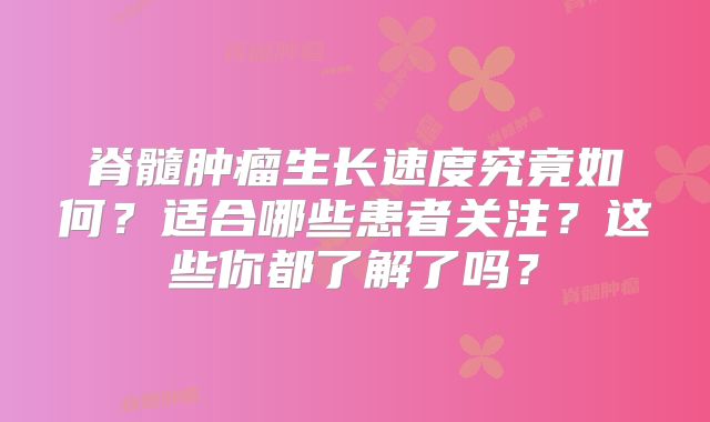 脊髓肿瘤生长速度究竟如何？适合哪些患者关注？这些你都了解了吗？