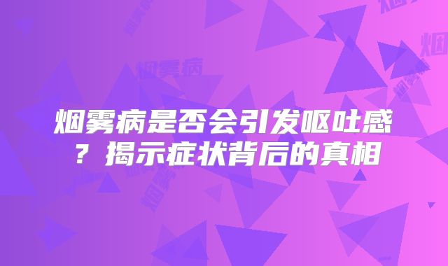 烟雾病是否会引发呕吐感？揭示症状背后的真相