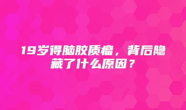 19岁得脑胶质瘤，背后隐藏了什么原因？