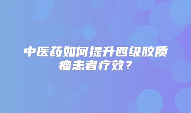 中医药如何提升四级胶质瘤患者疗效？
