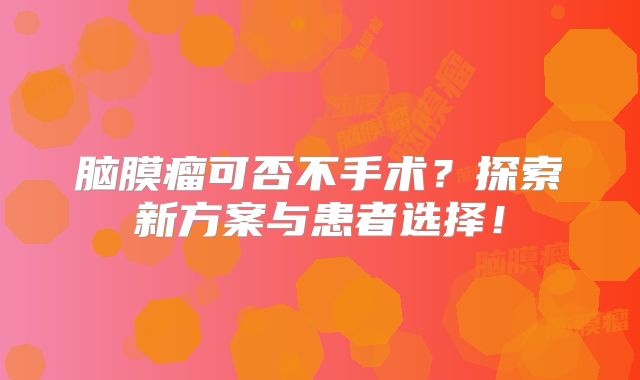 脑膜瘤可否不手术？探索新方案与患者选择！