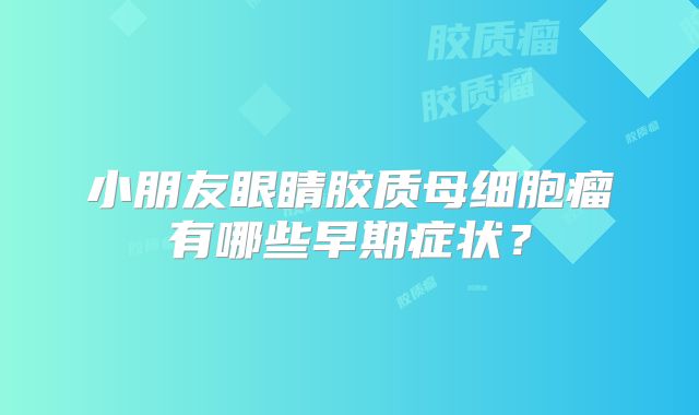 小朋友眼睛胶质母细胞瘤有哪些早期症状？
