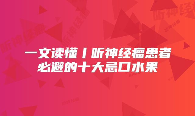 一文读懂丨听神经瘤患者必避的十大忌口水果