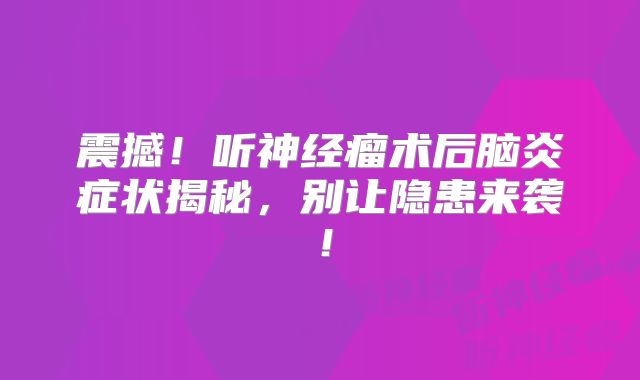 震撼！听神经瘤术后脑炎症状揭秘，别让隐患来袭！