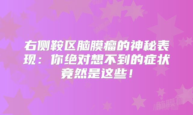 右侧鞍区脑膜瘤的神秘表现：你绝对想不到的症状竟然是这些！