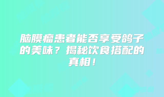 脑膜瘤患者能否享受鸽子的美味？揭秘饮食搭配的真相！