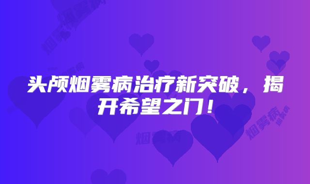 头颅烟雾病治疗新突破，揭开希望之门！