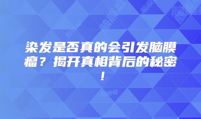 染发是否真的会引发脑膜瘤？揭开真相背后的秘密！