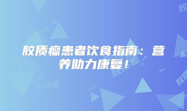 胶质瘤患者饮食指南：营养助力康复！