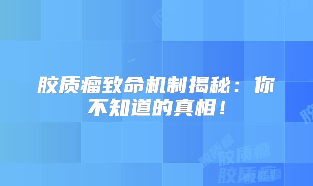 胶质瘤致命机制揭秘：你不知道的真相！
