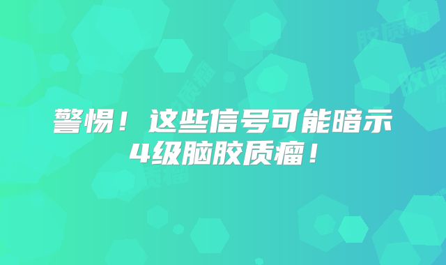 警惕！这些信号可能暗示4级脑胶质瘤！