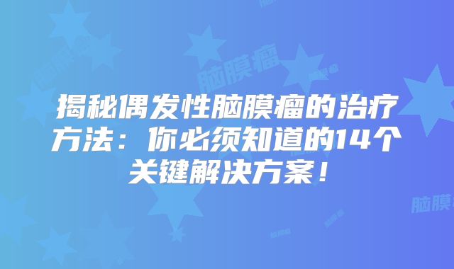 揭秘偶发性脑膜瘤的治疗方法：你必须知道的14个关键解决方案！