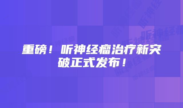 重磅！听神经瘤治疗新突破正式发布！