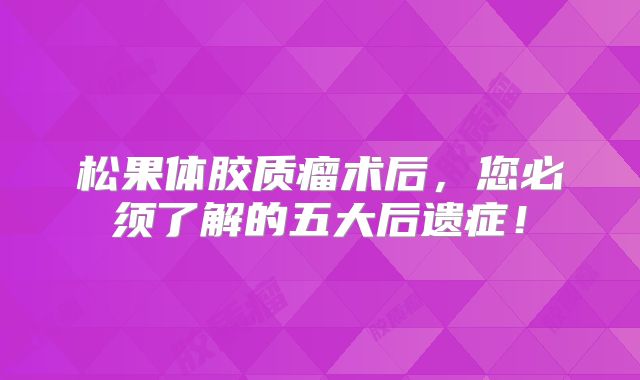 松果体胶质瘤术后，您必须了解的五大后遗症！