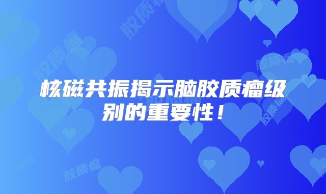 核磁共振揭示脑胶质瘤级别的重要性！