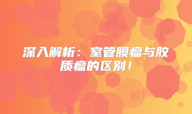 深入解析：室管膜瘤与胶质瘤的区别！