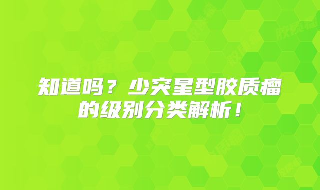 知道吗？少突星型胶质瘤的级别分类解析！