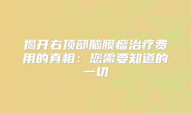 揭开右顶部脑膜瘤治疗费用的真相：您需要知道的一切