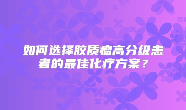 如何选择胶质瘤高分级患者的最佳化疗方案？
