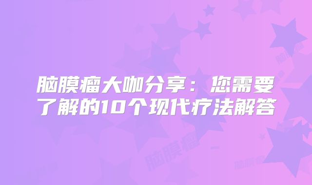 脑膜瘤大咖分享：您需要了解的10个现代疗法解答