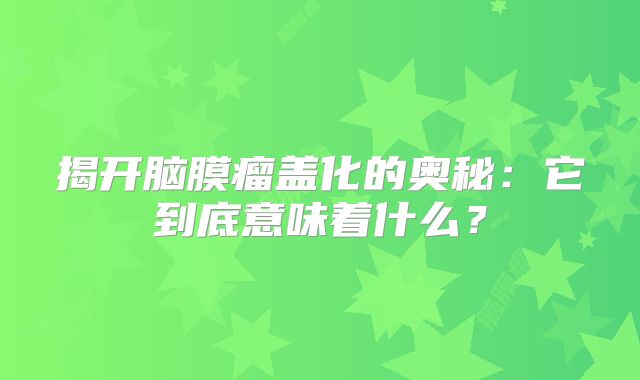 揭开脑膜瘤盖化的奥秘：它到底意味着什么？