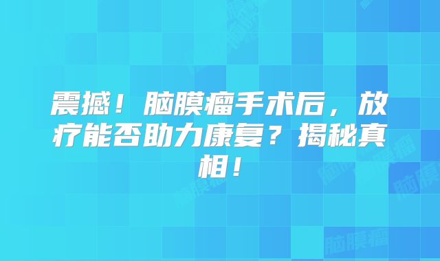 震撼！脑膜瘤手术后，放疗能否助力康复？揭秘真相！