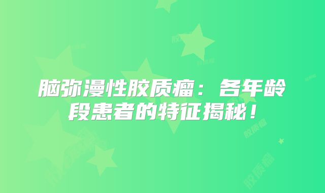 脑弥漫性胶质瘤：各年龄段患者的特征揭秘！