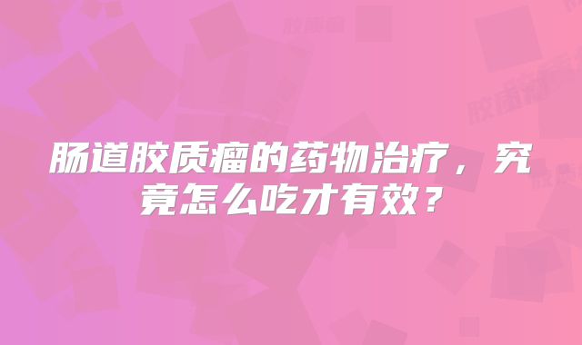 肠道胶质瘤的药物治疗，究竟怎么吃才有效？