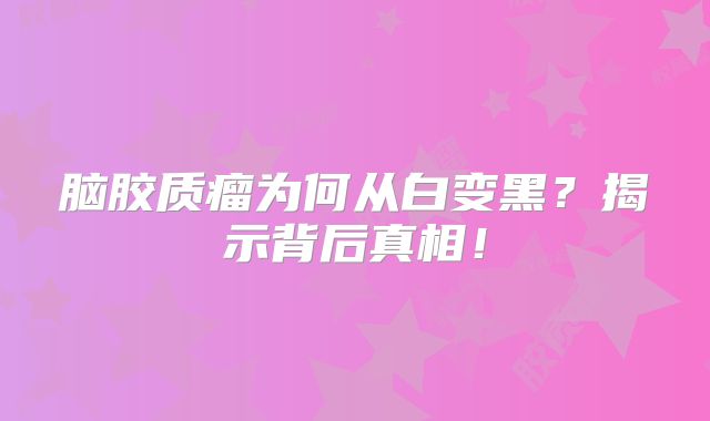 脑胶质瘤为何从白变黑？揭示背后真相！