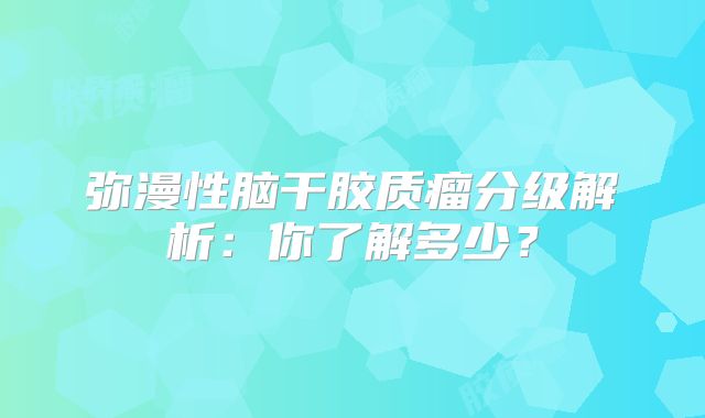 弥漫性脑干胶质瘤分级解析：你了解多少？