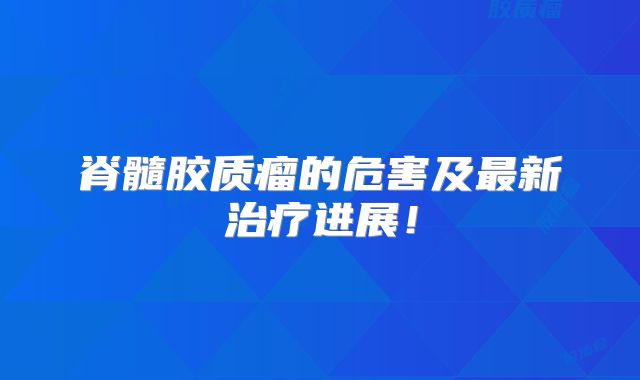 脊髓胶质瘤的危害及最新治疗进展！