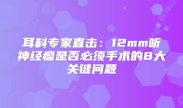耳科专家直击：12mm听神经瘤是否必须手术的8大关键问题